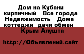 Дом на Кубани кирпичный - Все города Недвижимость » Дома, коттеджи, дачи обмен   . Крым,Алушта